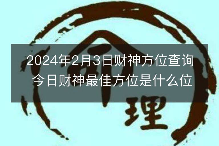 2024年2月3日財神方位查詢 今日財神最佳方位是什么位置