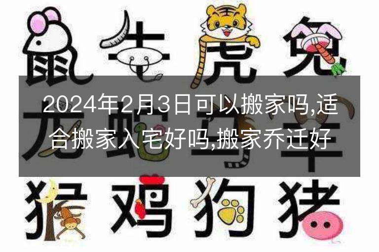 2024年2月3日可以搬家嗎,適合搬家入宅好嗎,搬家喬遷好日子