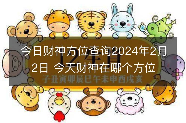 今日財神方位查詢2024年2月2日 今天財神在哪個方位