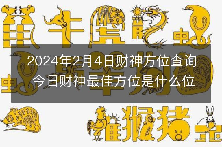 2024年2月4日財神方位查詢 今日財神最佳方位是什么位置