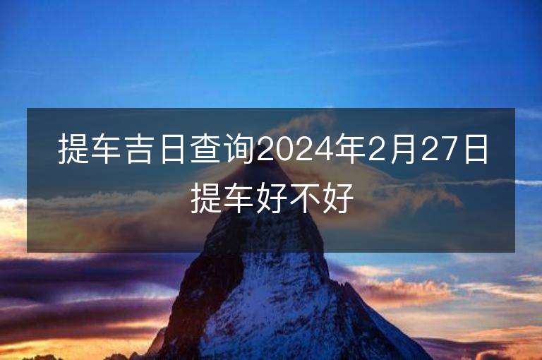 提車吉日查詢2024年2月27日提車好不好