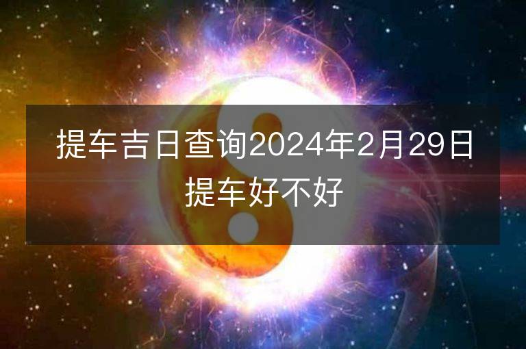 提車吉日查詢2024年2月29日提車好不好