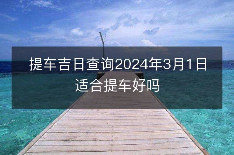 提車吉日查詢2024年3月1日適合提車好嗎