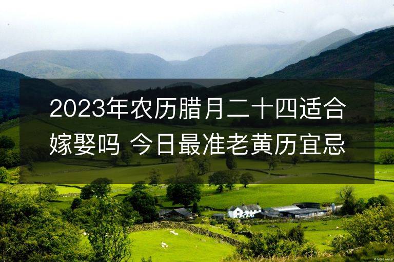 2023年農歷臘月二十四適合嫁娶嗎 今日最準老黃歷宜忌