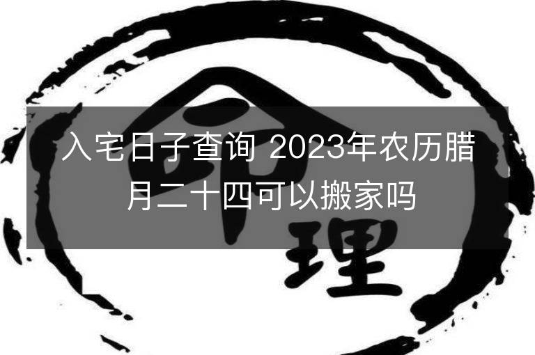 入宅日子查詢 2023年農歷臘月二十四可以搬家嗎