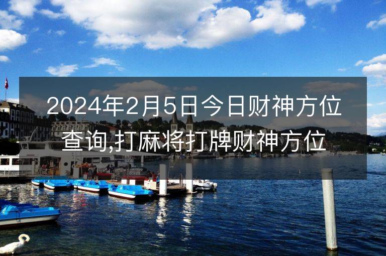 2024年2月5日今日財神方位查詢,打麻將打牌財神方位