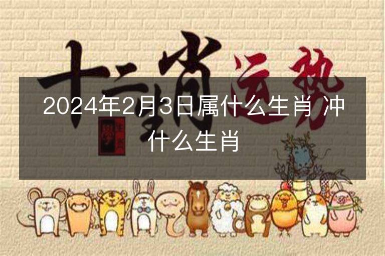 2024年2月3日屬什么生肖 沖什么生肖