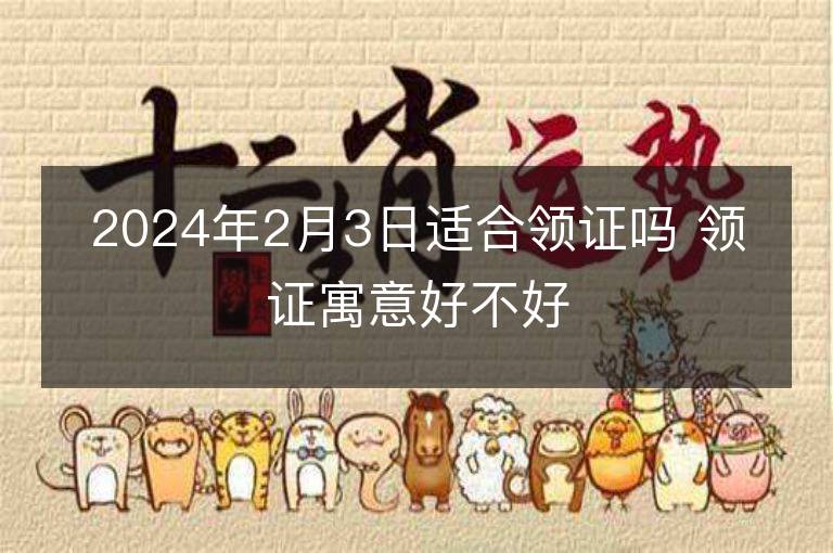 2024年2月3日適合領證嗎 領證寓意好不好