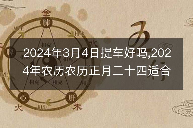 2024年3月4日提車(chē)好嗎,2024年農(nóng)歷農(nóng)歷正月二十四適合去提新車(chē)嗎