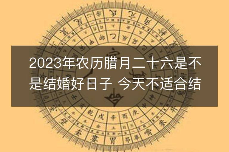 2023年農歷臘月二十六是不是結婚好日子 今天不適合結婚