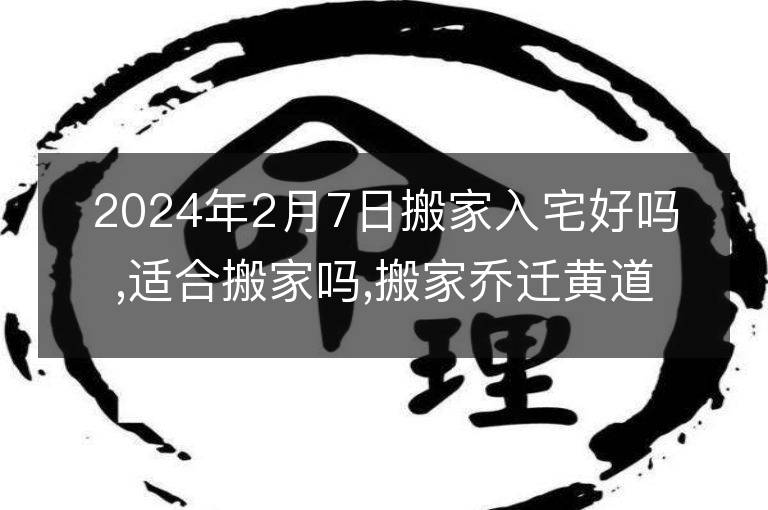 2024年2月7日搬家入宅好嗎,適合搬家嗎,搬家喬遷黃道吉日吉時