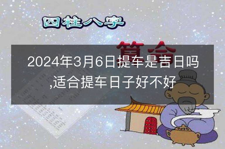 2024年3月6日提車是吉日嗎,適合提車日子好不好