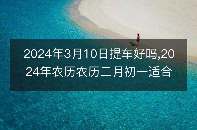 2024年3月10日提車好嗎,2024年農歷農歷二月初一適合去提新車嗎