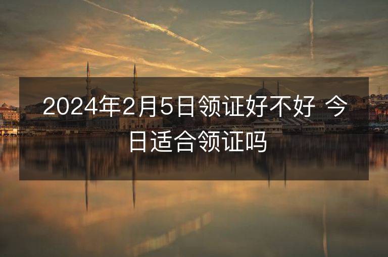 2024年2月5日領證好不好 今日適合領證嗎