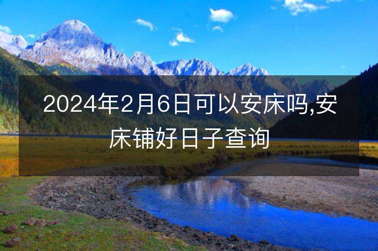 2024年2月6日可以安床嗎,安床鋪好日子查詢