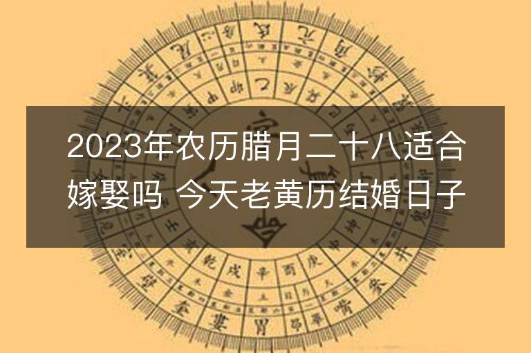 2023年農歷臘月二十八適合嫁娶嗎 今天老黃歷結婚日子好嗎