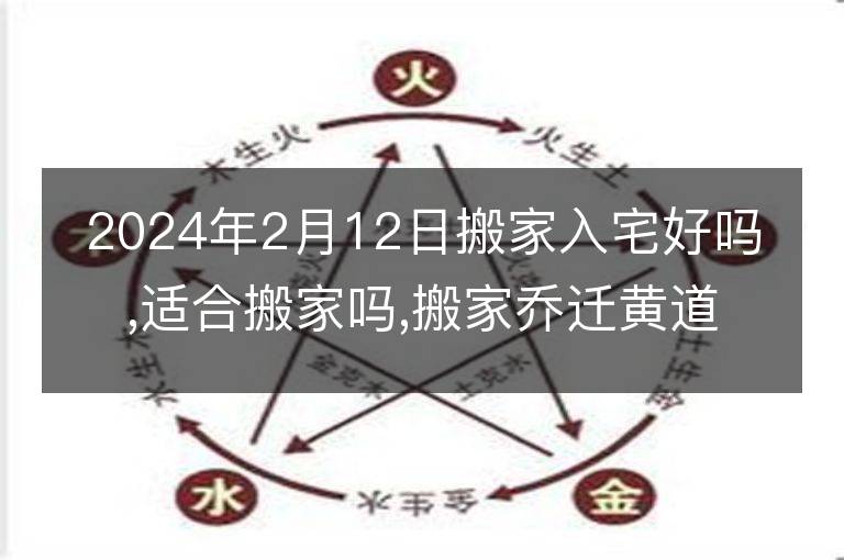 2024年2月12日搬家入宅好嗎,適合搬家嗎,搬家喬遷黃道吉日吉時