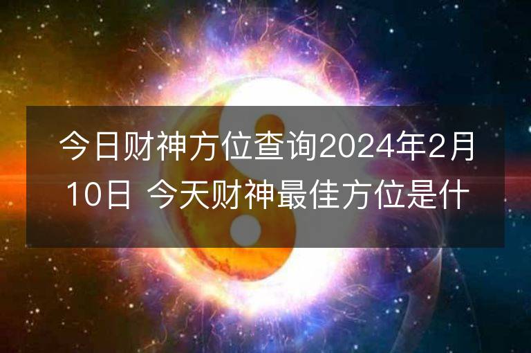 今日財神方位查詢2024年2月10日 今天財神最佳方位是什么位置