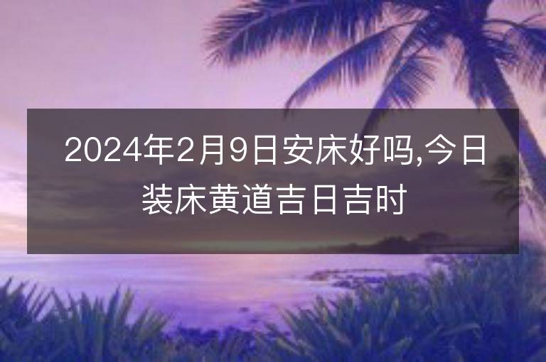 2024年2月9日安床好嗎,今日裝床黃道吉日吉時(shí)