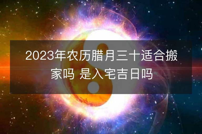 2023年農歷臘月三十適合搬家嗎 是入宅吉日嗎