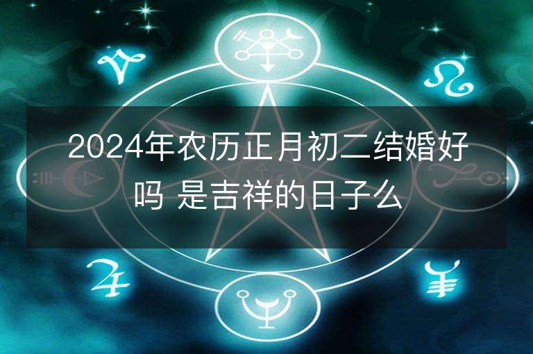 2024年農(nóng)歷正月初二結(jié)婚好嗎 是吉祥的日子么