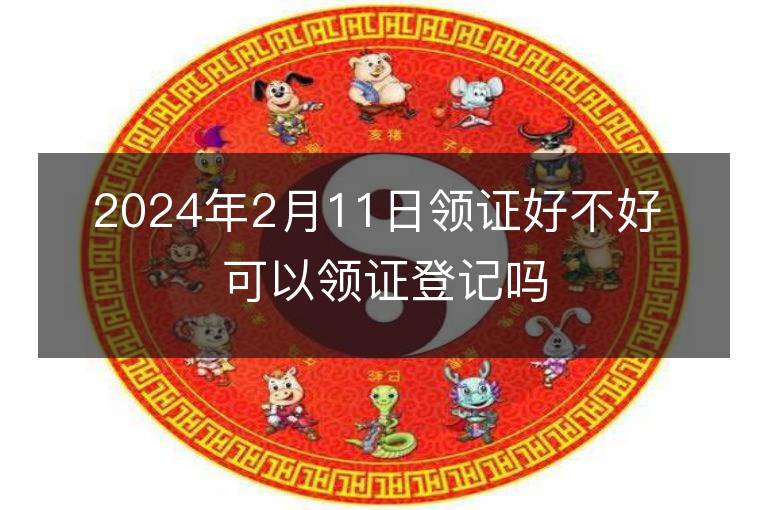 2024年2月11日領證好不好 可以領證登記嗎