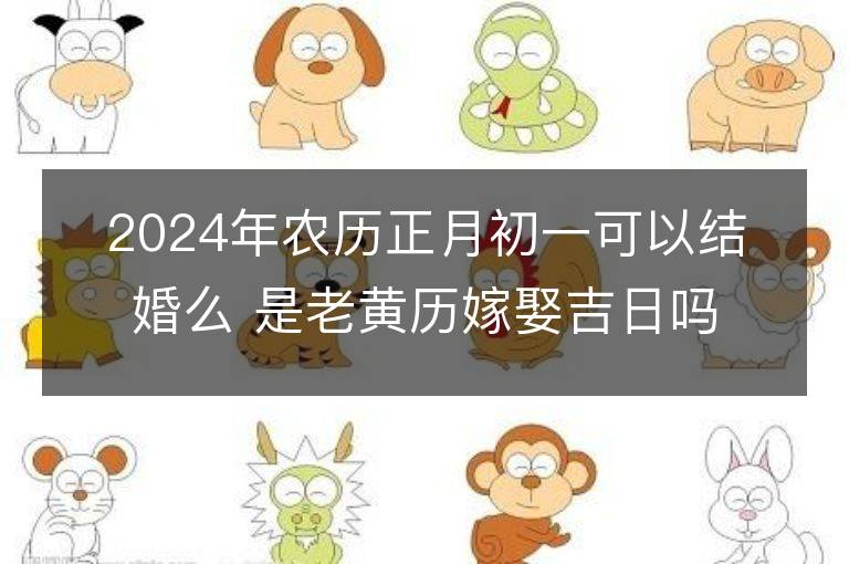 2024年農歷正月初一可以結婚么 是老黃歷嫁娶吉日嗎