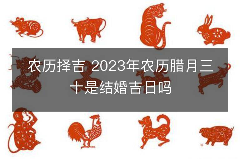 農歷擇吉 2023年農歷臘月三十是結婚吉日嗎