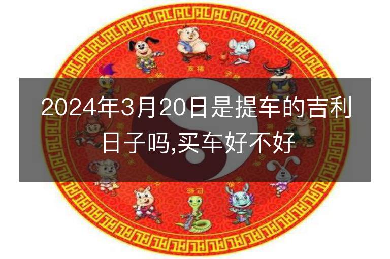 2024年3月20日是提車的吉利日子嗎,買車好不好