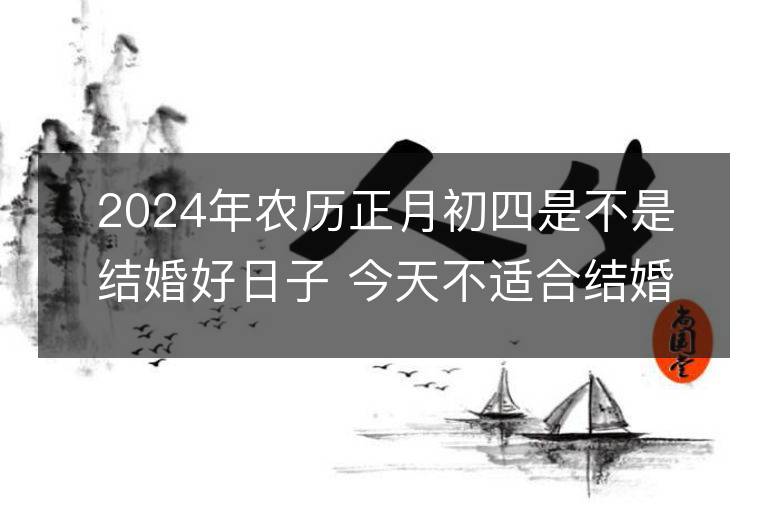 2024年農(nóng)歷正月初四是不是結(jié)婚好日子 今天不適合結(jié)婚