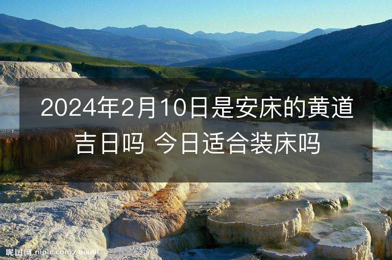 2024年2月10日是安床的黃道吉日嗎 今日適合裝床嗎