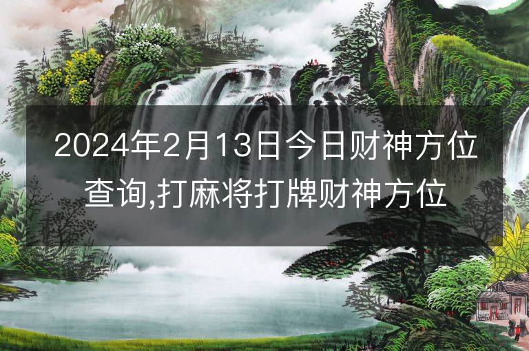 2024年2月13日今日財神方位查詢,打麻將打牌財神方位