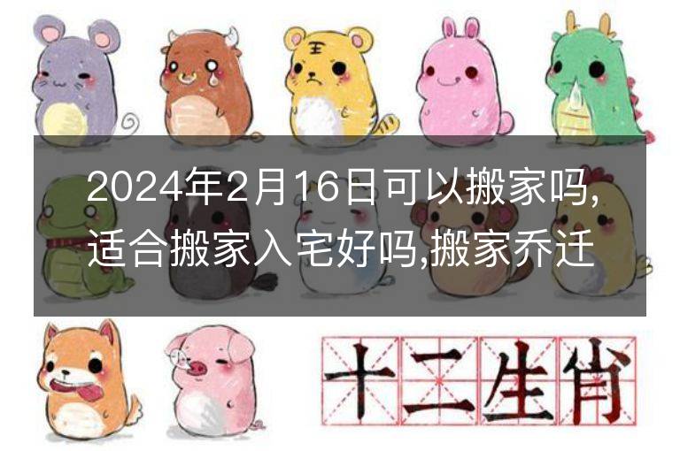 2024年2月16日可以搬家嗎,適合搬家入宅好嗎,搬家喬遷好日子