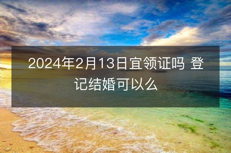 2024年2月13日宜領證嗎 登記結婚可以么