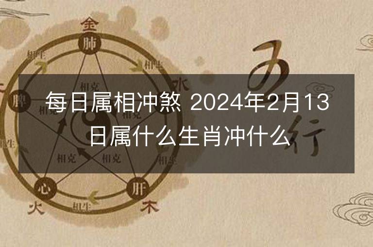 每日屬相沖煞 2024年2月13日屬什么生肖沖什么