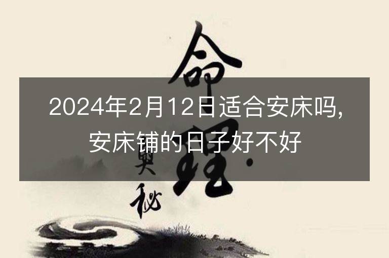 2024年2月12日適合安床嗎,安床鋪的日子好不好