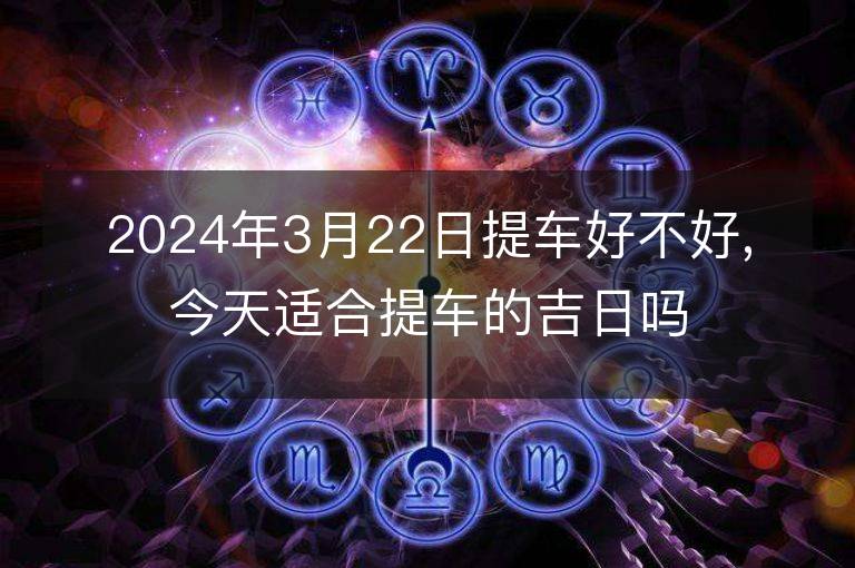 2024年3月22日提車好不好,今天適合提車的吉日嗎