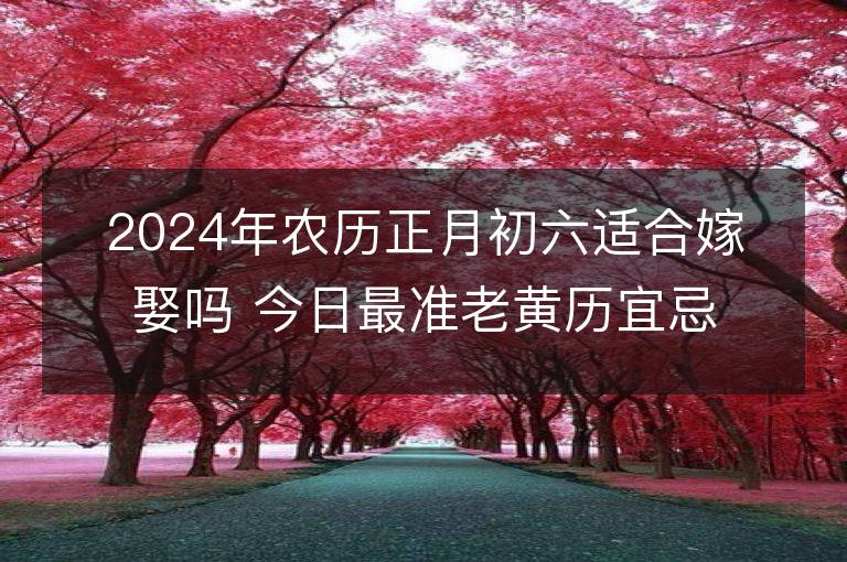 2024年農歷正月初六適合嫁娶嗎 今日最準老黃歷宜忌