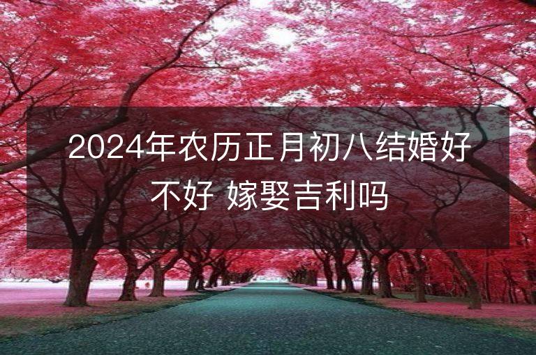 2024年農歷正月初八結婚好不好 嫁娶吉利嗎