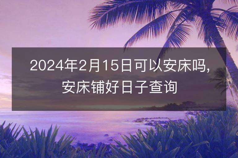 2024年2月15日可以安床嗎,安床鋪好日子查詢