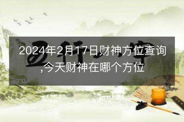 2024年2月17日財神方位查詢,今天財神在哪個方位