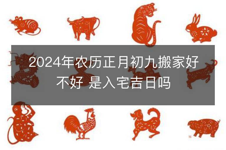 2024年農歷正月初九搬家好不好 是入宅吉日嗎