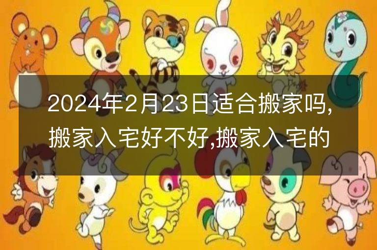 2024年2月23日適合搬家嗎,搬家入宅好不好,搬家入宅的好日子,黃道吉日吉時