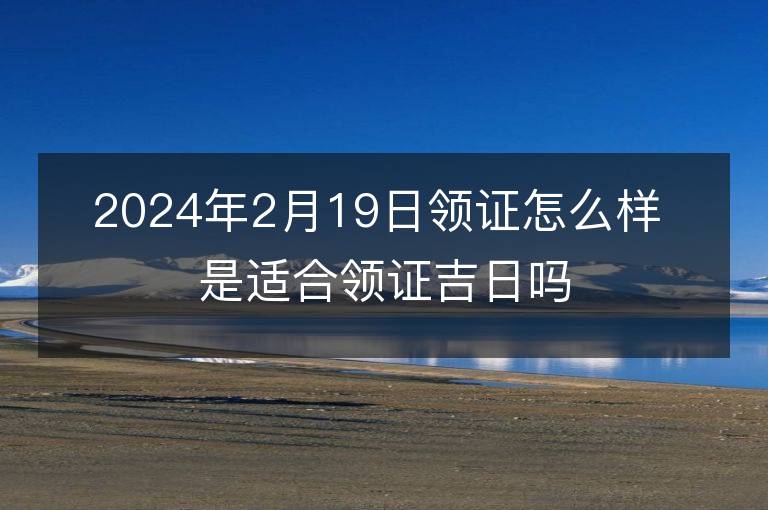 2024年2月19日領(lǐng)證怎么樣 是適合領(lǐng)證吉日嗎