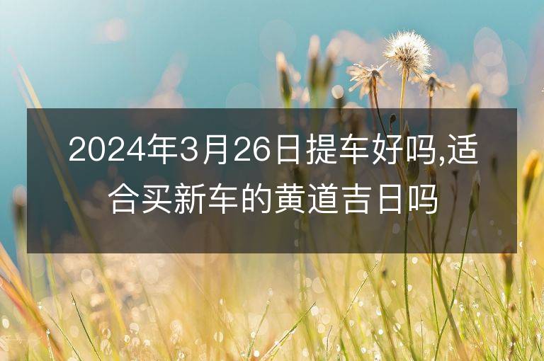 2024年3月26日提車好嗎,適合買新車的黃道吉日嗎