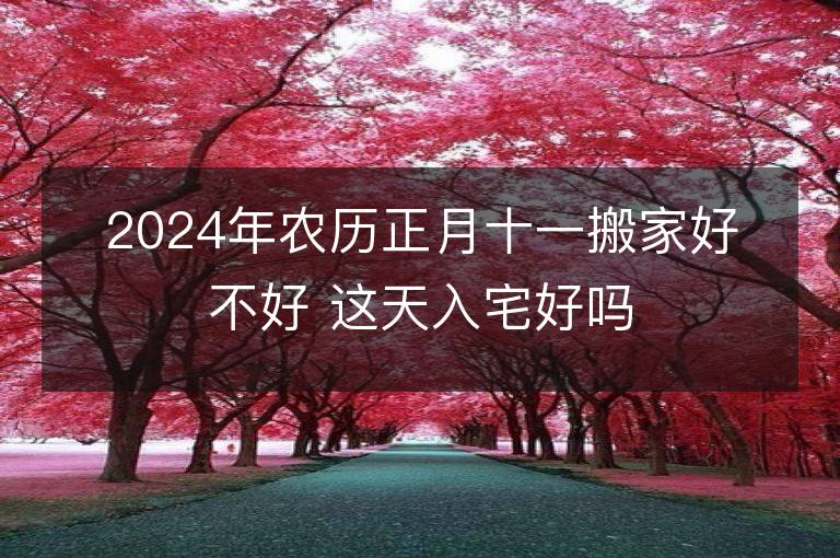 2024年農歷正月十一搬家好不好 這天入宅好嗎