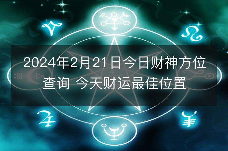 2024年2月21日今日財神方位查詢 今天財運最佳位置