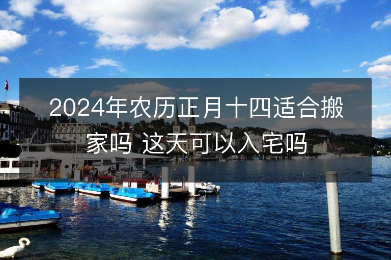 2024年農歷正月十四適合搬家嗎 這天可以入宅嗎