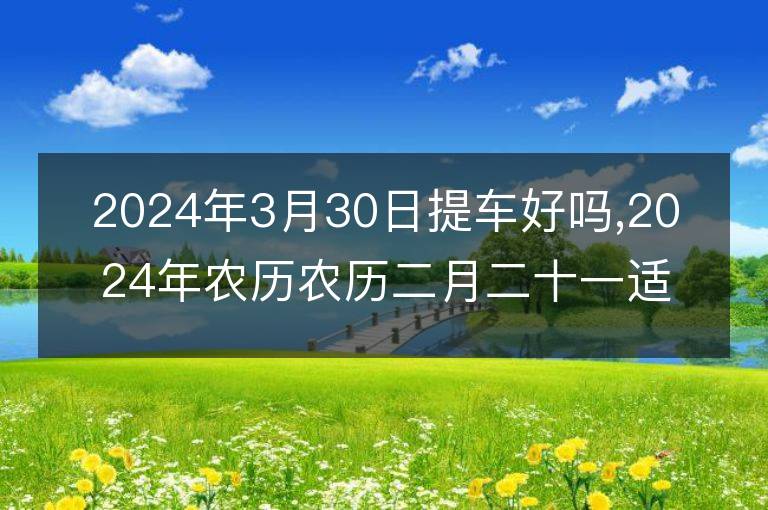 2024年3月30日提車好嗎,2024年農歷農歷二月二十一適合去提新車嗎