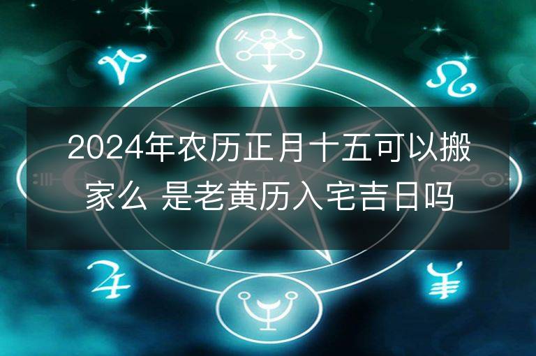 2024年農歷正月十五可以搬家么 是老黃歷入宅吉日嗎